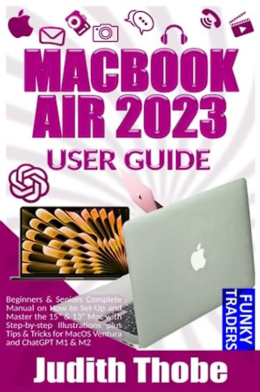 MACBOOK AIR 2023 USER GUIDE: Beginners & Seniors Complete Manual on How to Set-Up and Master the 15” & 13” Mac with Step-by-step Illustrations plus Tips & Tricks for MacOS Ventura and ChatGPT M1 & M2