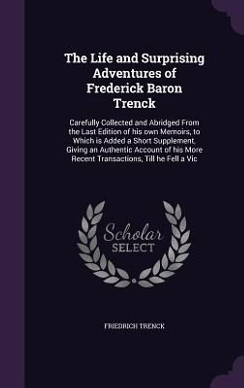 The Life and Surprising Adventures of Frederick Baron Trenck: Carefully Collected and Abridged From the Last Edition of his own Memoirs, to Which is A