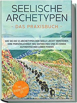 Seelische Archetypen - Das Praxisbuch: Wie Sie die 12 Archetypen der Seele leicht verstehen, Ihre Persönlichkeit neu entdecken und zu einem authentischen Leben finden | inkl. Persönlichkeitstest