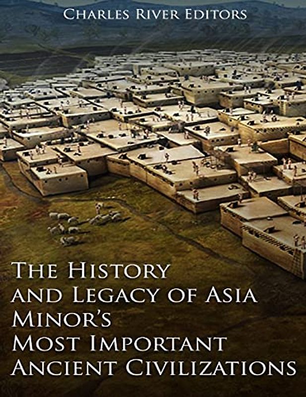 The History and Legacy of Asia Minor’s Most Important Ancient Civilizations