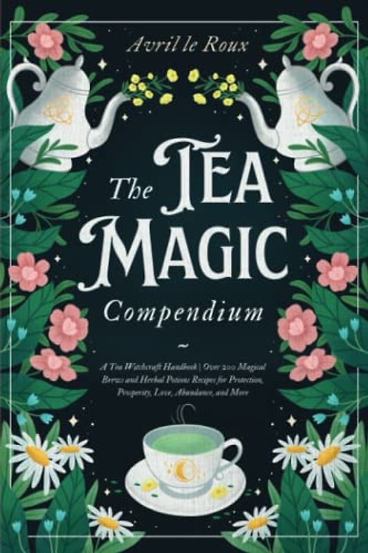 The Tea Magic Compendium: A Tea Witchcraft Handbook | Over 200 Magical Brews and Herbal Potions Recipes for Protection, Prosperity, Love, Abundance, and More