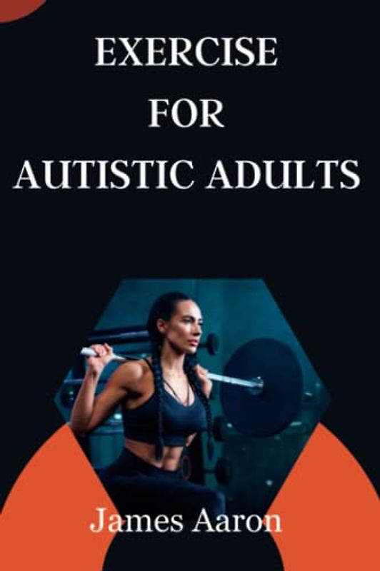 EXERCISE FOR AUTISTIC ADULTS: A step by step way to maintain and improve one’s mental and Healthy condition through fitness, nutrition, and good Communication.