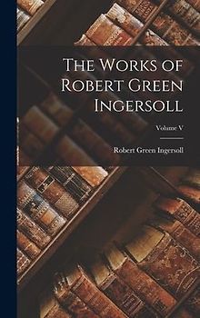 The Works of Robert Green Ingersoll; Volume V