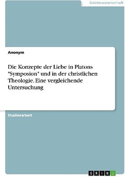 Die Konzepte der Liebe in Platons "Symposion" und in der christlichen Theologie. Eine vergleichende Untersuchung