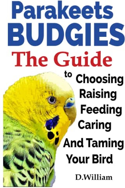 Parakeets, Budgies, The Guide to Choosing, Raising, Feeding, Caring And Taming Your Bird