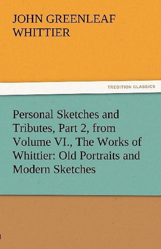 Personal Sketches and Tributes, Part 2, from Volume VI., The Works of Whittier: Old Portraits and Modern Sketches