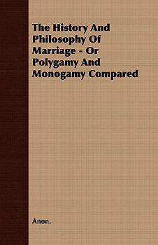 The History and Philosophy of Marriage - Or Polygamy and Monogamy Compared
