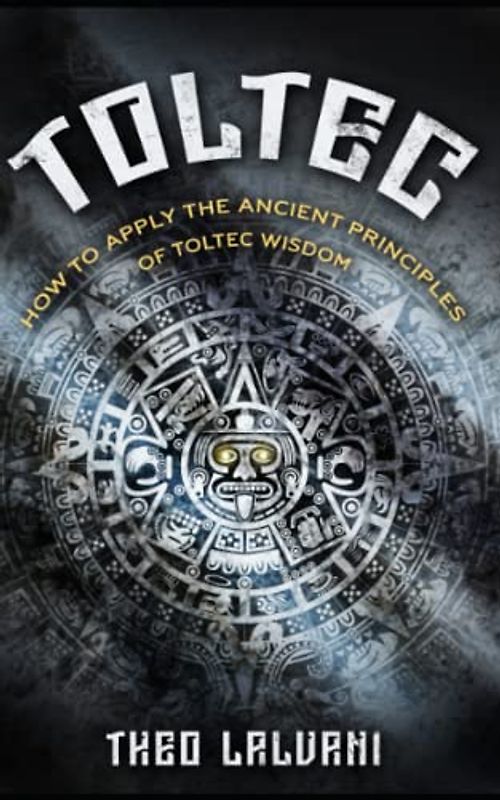Toltec: How to Apply the Ancient Principles of Toltec Wisdom
