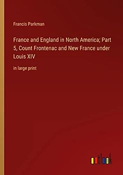 France and England in North America; Part 5, Count Frontenac and New France under Louis XIV: in large print