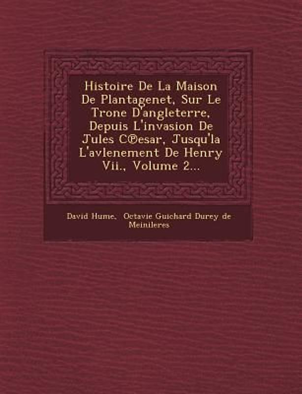 Histoire De La Maison De Plantagenet, Sur Le Tr�one D'angleterre, Depuis L'invasion De Jules C℗esar, Jusqu'la L'avlenement De Henry Vii.,