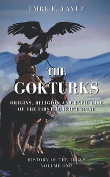 The Gokturks: Origins, Religion and Rapid Rise of the First Turkic Empire (History of the Ancient Turks, Band 1)