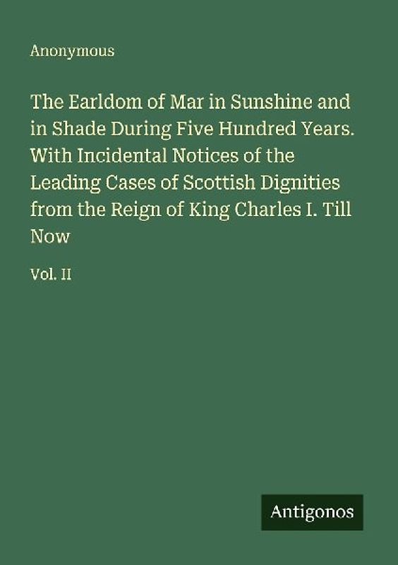 The Earldom of Mar in Sunshine and in Shade During Five Hundred Years. With Incidental Notices of the Leading Cases of Scottish Dignities from the Reign of King Charles I. Till Now