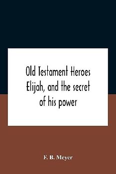 Old Testament Heroes Elijah, and the secret of his power