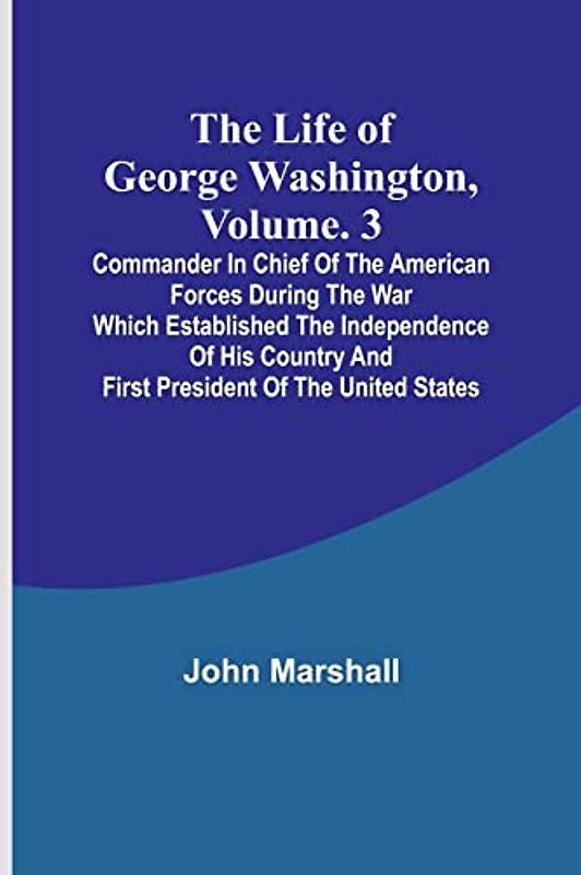 The Life of George Washington, Volume. 3: Commander in Chief of the American Forces During the War which Established the Independence of his Country and First President of the United States