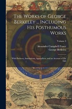 The Works of George Berkeley ... Including His Posthumous Works; With Prefaces, Annotations, Appendices, and an Account of His Life; Volume 3