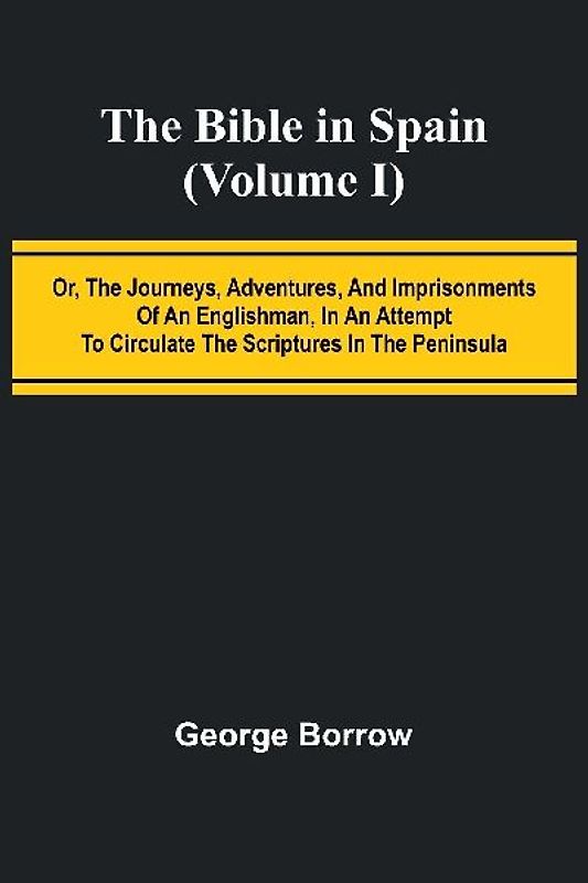 The Bible in Spain; (Volume I) Or, the Journeys, Adventures, and Imprisonments of an Englishman, in an Attempt to Circulate the Scriptures in the Peninsula