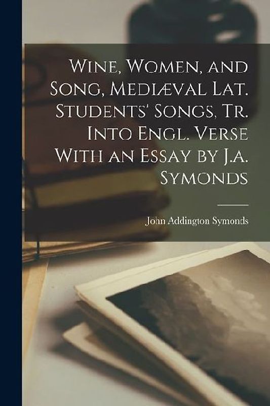 Wine, Women, and Song, Mediæval Lat. Students' Songs, Tr. Into Engl. Verse With an Essay by J.a. Symonds