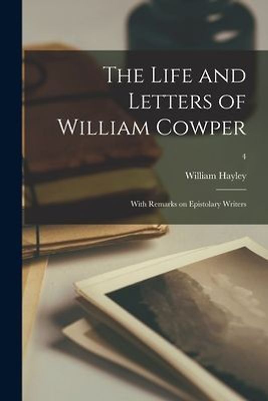 The Life and Letters of William Cowper; With Remarks on Epistolary Writers; 4