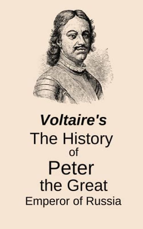 The History of Peter the Great, Emperor of Russia: Voltaire's Classic Biography of the Russian Leader (Annotated)