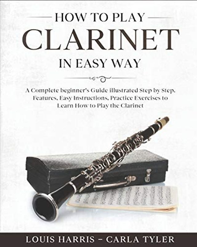 How to Play Clarinet in Easy Way: Learn How to Play Clarinet in Easy Way by this Complete beginner’s guide Step by Step illustrated!Clarinet Basics, Features, Easy Instructions, Practice Exercises