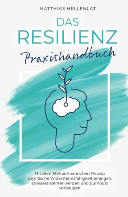 Das Resilienz Praxishandbuch: Mit dem Stehaufmännchen-Prinzip psychische Widerstandsfähigkeit erlangen, stressresistenter werden und Burnouts vorbeugen
