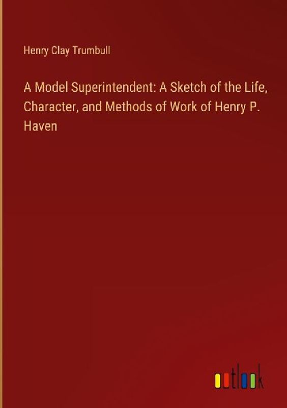 A Model Superintendent: A Sketch of the Life, Character, and Methods of Work of Henry P. Haven