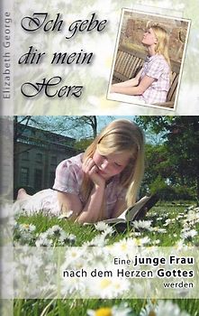 Ich gebe dir mein Herz - Eine junge Frau nach dem Herzen Gottes werden - Elizabeth George