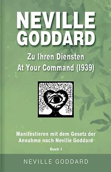 Neville Goddard - Zu Ihren Diensten (At Your Command 1939): Manifestieren mit dem Gesetz der Annahme nach Neville Goddard - Buch 1 (Neville Goddard: Alle 14 original Bücher auf Deutsch, Band 1)