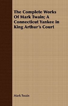 The Complete Works Of Mark Twain; A Connecticut Yankee in King Arthur's Court