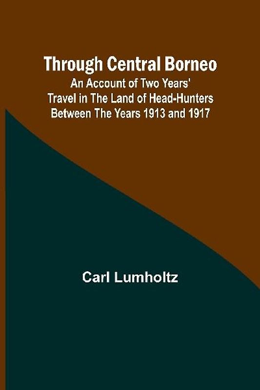 Through Central Borneo; An Account of Two Years' Travel in the Land of Head-Hunters Between the Years 1913 and 1917