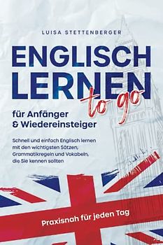 Englisch lernen to Go für Anfänger & Wiedereinsteiger: Schnell und einfach Englisch lernen mit den wichtigsten Sätzen, Grammatikregeln und Vokabeln, die Sie kennen sollten