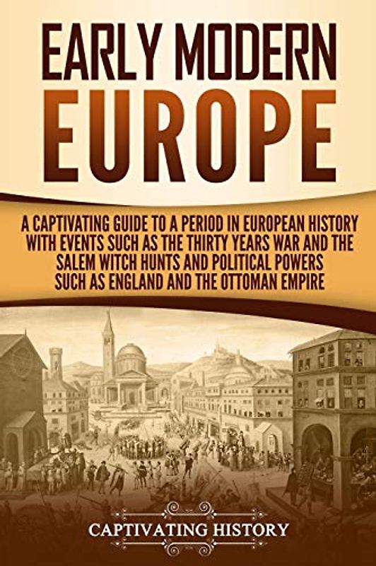 Early Modern Europe: A Captivating Guide to a Period in European History with Events Such as The Thirty Years War and The Salem Witch Hunts and ... and The Ottoman Empire (Early Modern History)