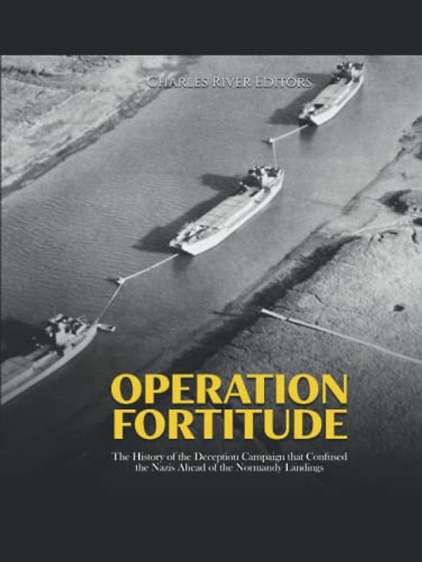 Operation Fortitude: The History of the Deception Campaign that Confused the Nazis Ahead of the Normandy Landings