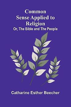 Common Sense Applied To Religion; Or, The Bible And The People
