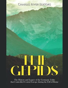 The Gepids: The History and Legacy of the Germanic Tribe that Controlled Central Europe during the Fall of Rome