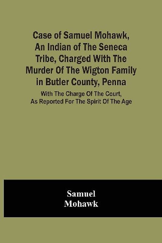 Case Of Samuel Mohawk, An Indian Of The Seneca Tribe, Charged With The Murder Of The Wigton Family In Butler County, Penna. With The Charge Of The Court, As Reported For The Spirit Of The Age