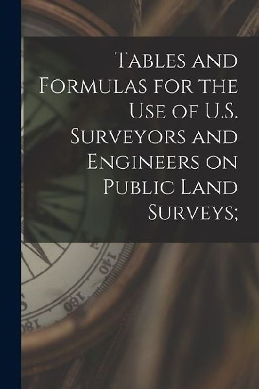 Tables and Formulas for the use of U.S. Surveyors and Engineers on Public Land Surveys;
