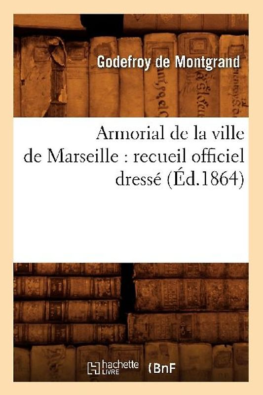 Armorial de la Ville de Marseille: Recueil Officiel Dressé (Éd.1864)
