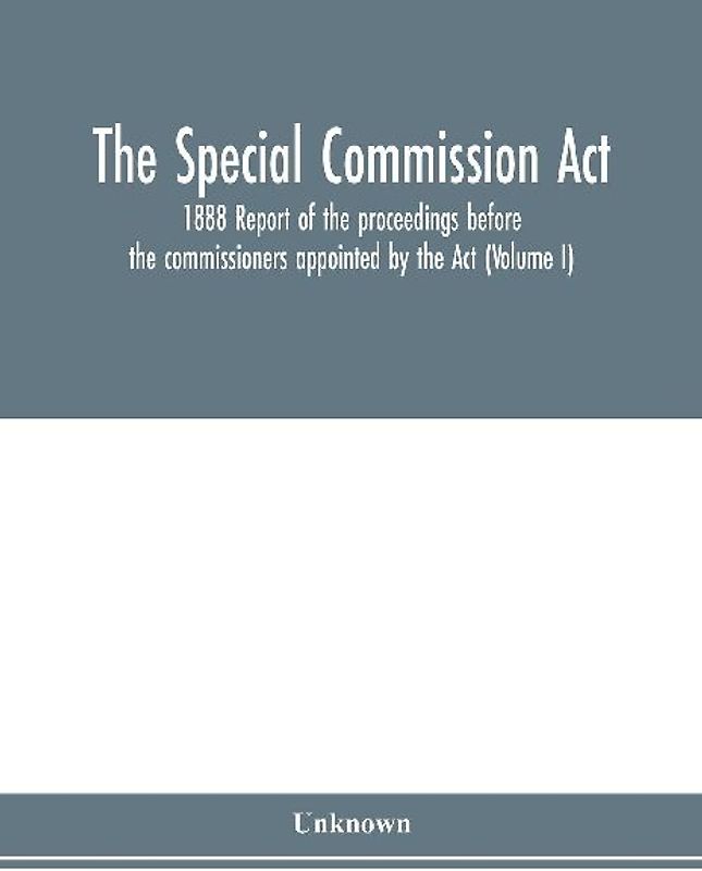The Special Commission Act, 1888 Report of the proceedings before the commissioners appointed by the Act (Volume I)