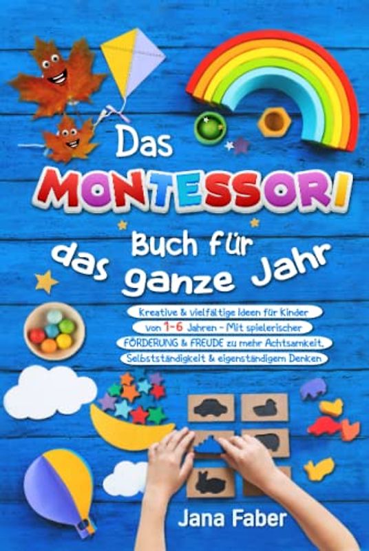 Das Montessori Buch für das ganze Jahr: Kreative & vielfältige Ideen für Kinder von 1-6 Jahren - Mit spielerischer Förderung & Freude zu mehr Achtsamkeit, Selbständigkeit & eigenständigem Denken