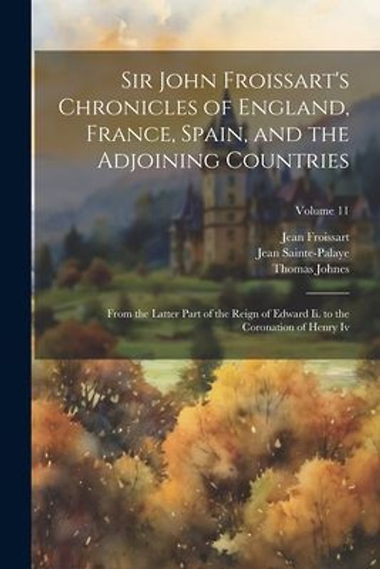 Sir John Froissart's Chronicles of England, France, Spain, and the Adjoining Countries: From the Latter Part of the Reign of Edward Ii. to the Coronat