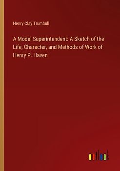 A Model Superintendent: A Sketch of the Life, Character, and Methods of Work of Henry P. Haven