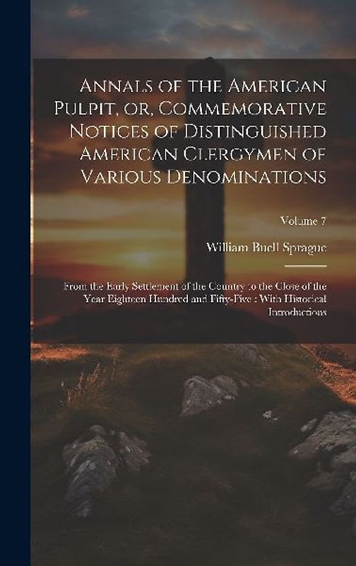 Annals of the American Pulpit, or, Commemorative Notices of Distinguished American Clergymen of Various Denominations: From the Early Settlement of th