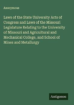 Laws of the State University Acts of Congress and Laws of the Missouri Legislature Relating to the University of Missouri and Agricultural and Mechanical College, and School of Mines and Metallurgy
