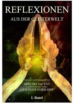 REFLEXIONEN AUS DER GEISTERWELT.. Band I - Empfangen und wiedergegeben von Adelma Vay und die Medien des Vereins "Geistiger Forscher". Ein Werk für geistige Wissenschaft und Belehrung.