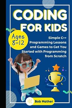 Coding for Kids Ages 8-12: Simple C++ Programming Lessons and Get You Started With Programming from Scratch (Coding for Absolute Beginners)