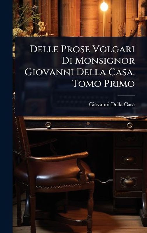 Delle Prose Volgari Di Monsignor Giovanni Della Casa. Tomo Primo