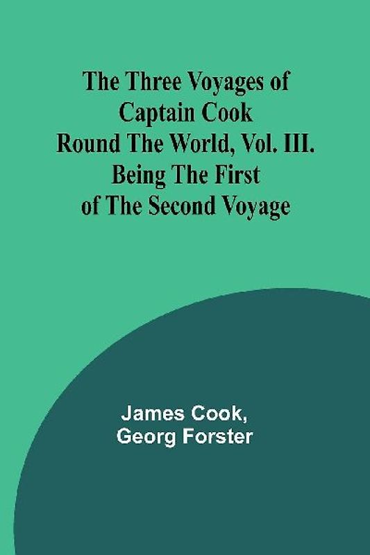 The Three Voyages of Captain Cook Round the World, Vol. III. Being the First of the Second Voyage