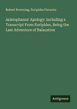 Aristophanes' Apology: Including a Transcript From Euripides, Being the Last Adventure of Balaustion