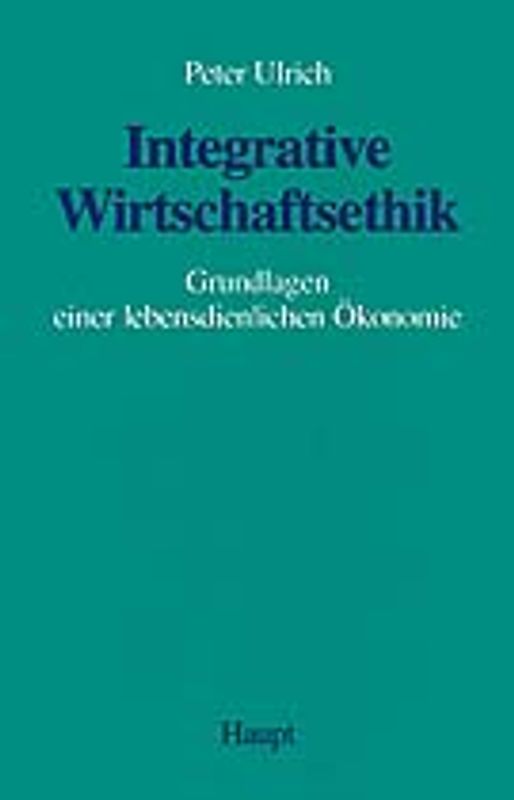 Integrative Wirtschaftsethik. Grundlagen einer lebensdienlichen Ökonomie